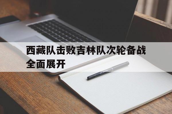 西藏队击败吉林队次轮备战全面展开的简单介绍